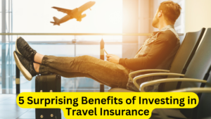 5 Surprising Benefits of Investing in Travel Insurance