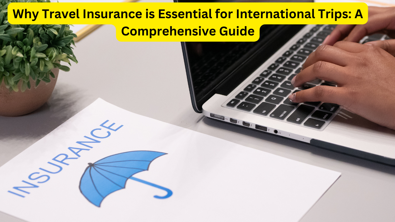 Why Travel Insurance is Essential for International Trips: A Comprehensive Guide